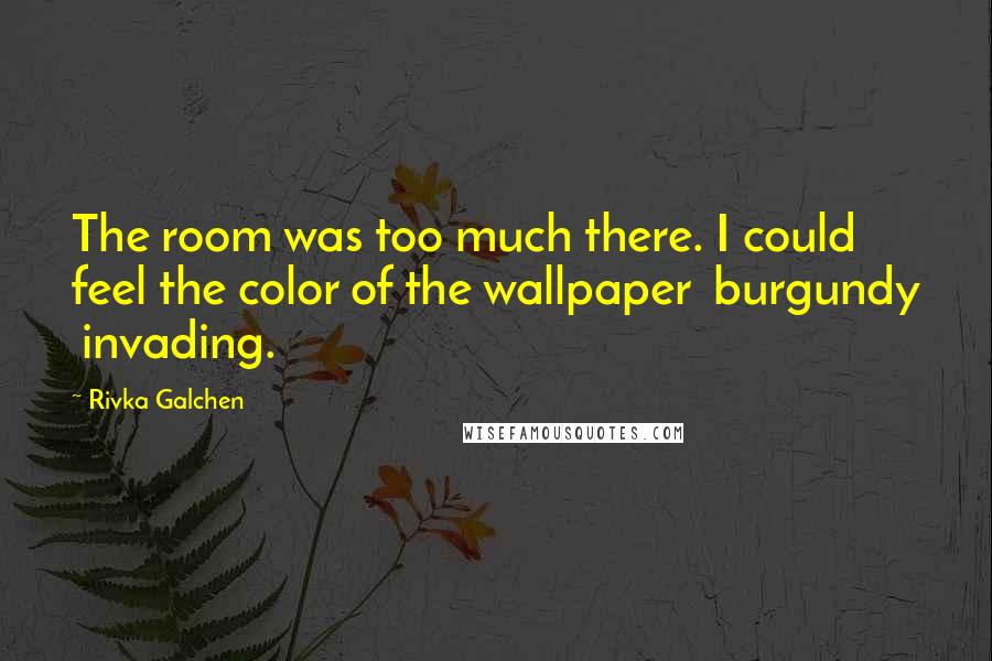 Rivka Galchen Quotes: The room was too much there. I could feel the color of the wallpaper burgundy invading.