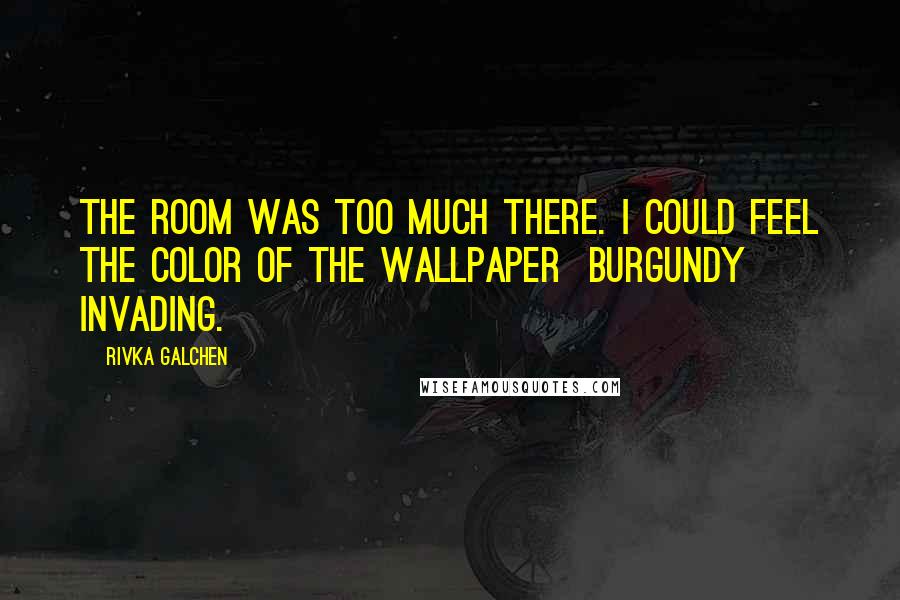 Rivka Galchen Quotes: The room was too much there. I could feel the color of the wallpaper burgundy invading.
