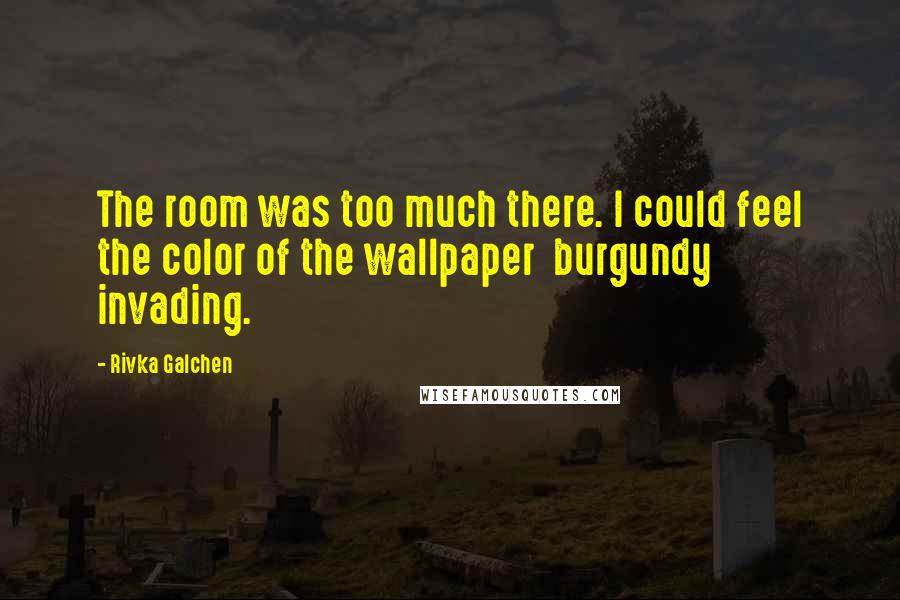 Rivka Galchen Quotes: The room was too much there. I could feel the color of the wallpaper burgundy invading.