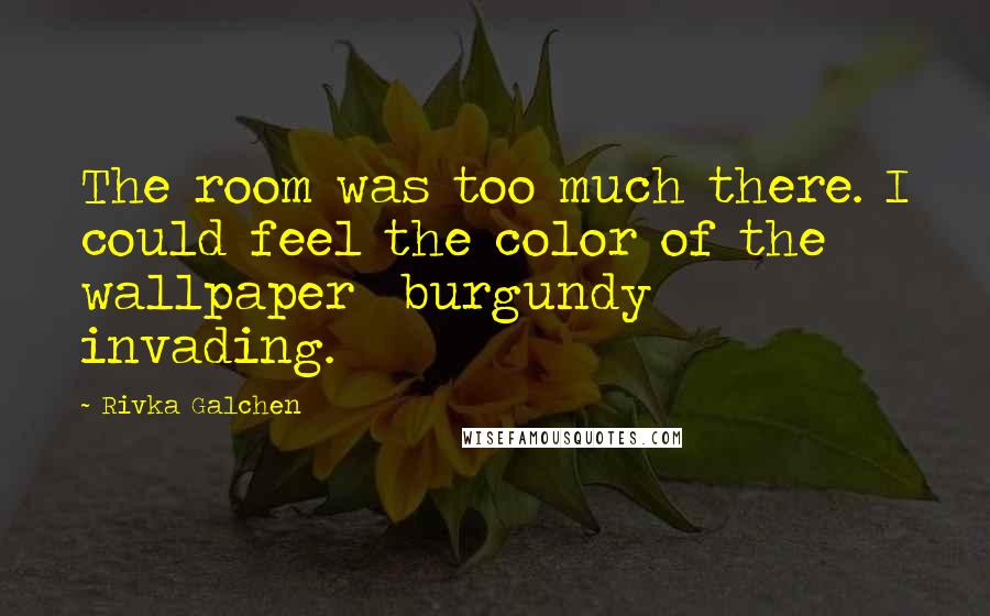 Rivka Galchen Quotes: The room was too much there. I could feel the color of the wallpaper burgundy invading.