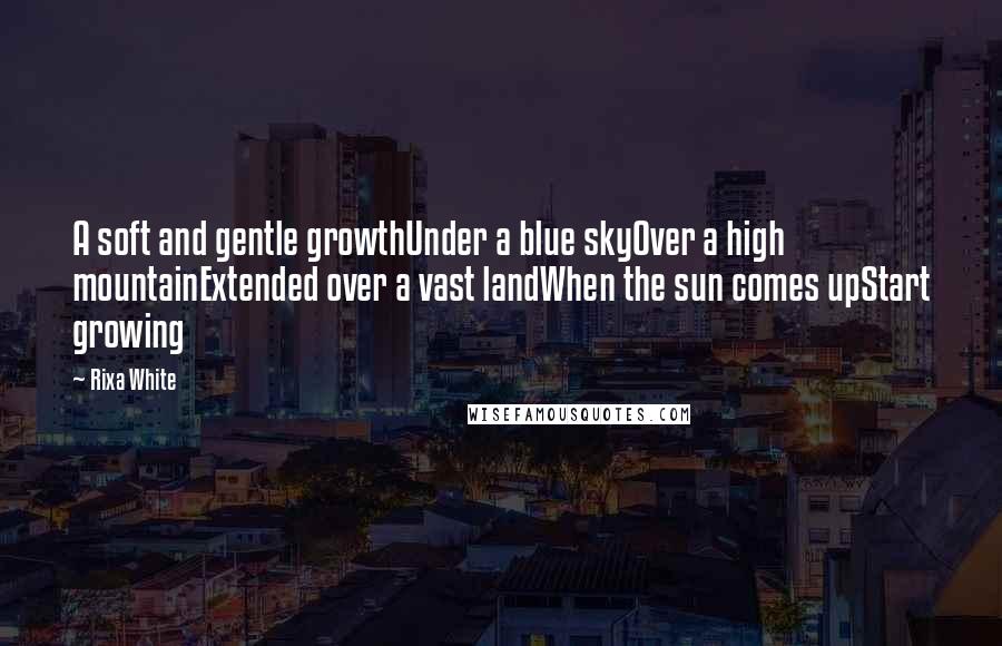 Rixa White Quotes: A soft and gentle growthUnder a blue skyOver a high mountainExtended over a vast landWhen the sun comes upStart growing