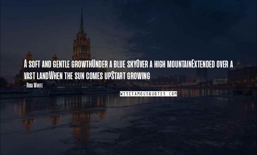 Rixa White Quotes: A soft and gentle growthUnder a blue skyOver a high mountainExtended over a vast landWhen the sun comes upStart growing