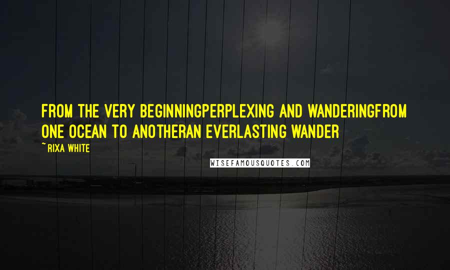 Rixa White Quotes: From the very beginningperplexing and wanderingfrom one ocean to anotheran everlasting wander