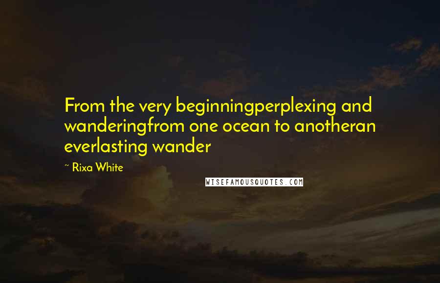 Rixa White Quotes: From the very beginningperplexing and wanderingfrom one ocean to anotheran everlasting wander