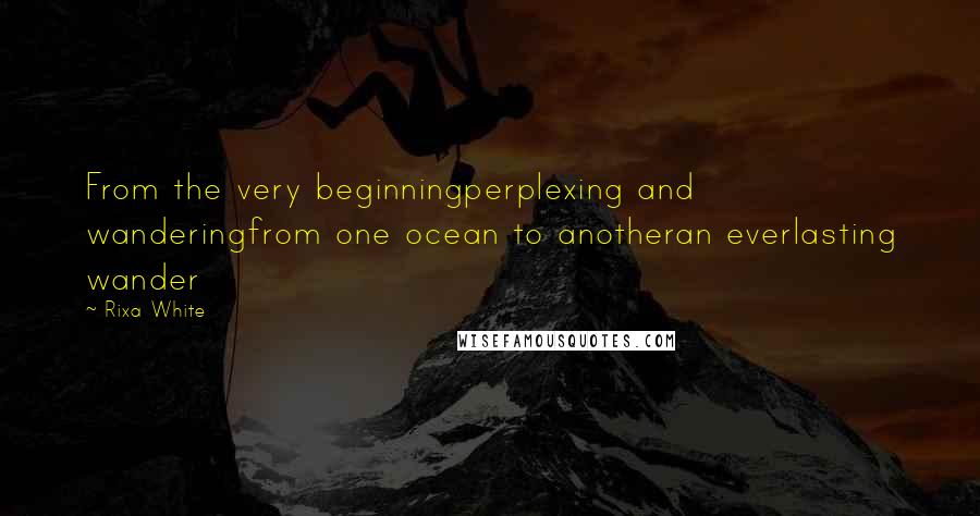 Rixa White Quotes: From the very beginningperplexing and wanderingfrom one ocean to anotheran everlasting wander