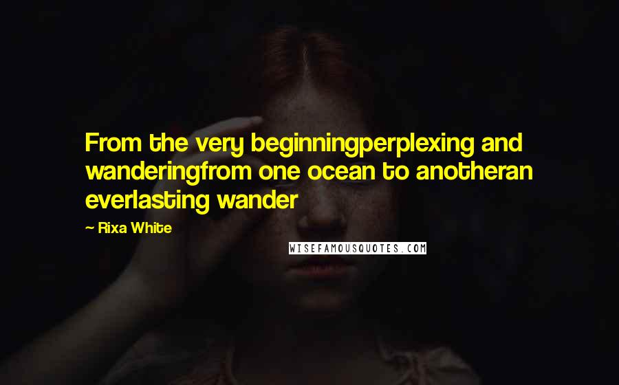 Rixa White Quotes: From the very beginningperplexing and wanderingfrom one ocean to anotheran everlasting wander