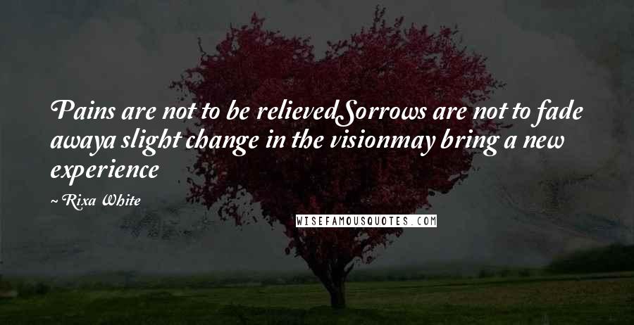 Rixa White Quotes: Pains are not to be relievedSorrows are not to fade awaya slight change in the visionmay bring a new experience