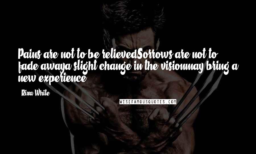 Rixa White Quotes: Pains are not to be relievedSorrows are not to fade awaya slight change in the visionmay bring a new experience