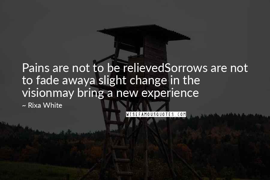 Rixa White Quotes: Pains are not to be relievedSorrows are not to fade awaya slight change in the visionmay bring a new experience