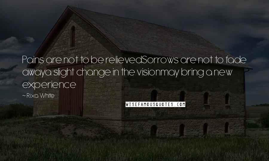 Rixa White Quotes: Pains are not to be relievedSorrows are not to fade awaya slight change in the visionmay bring a new experience