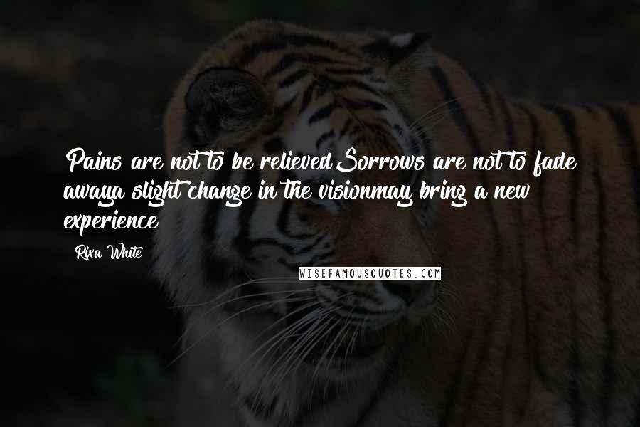 Rixa White Quotes: Pains are not to be relievedSorrows are not to fade awaya slight change in the visionmay bring a new experience