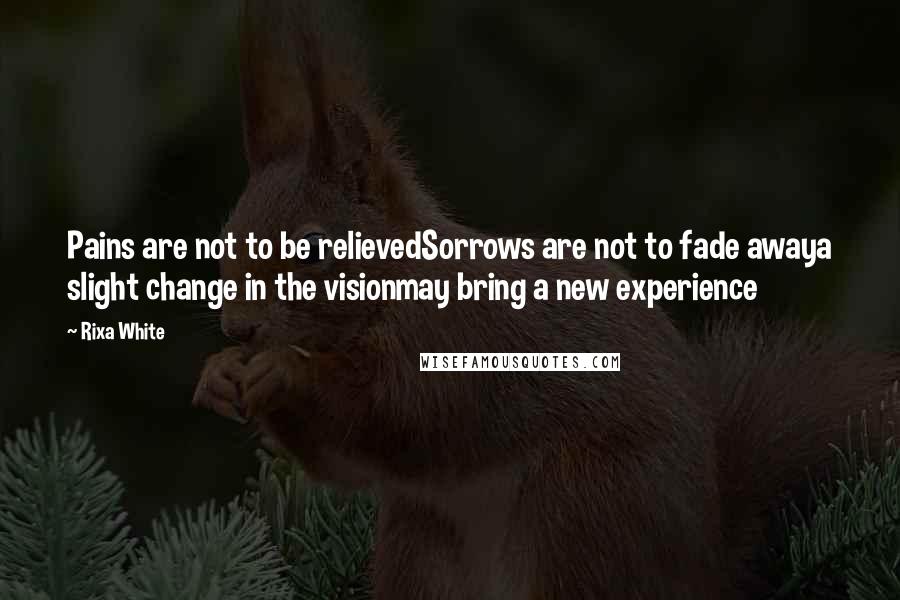 Rixa White Quotes: Pains are not to be relievedSorrows are not to fade awaya slight change in the visionmay bring a new experience