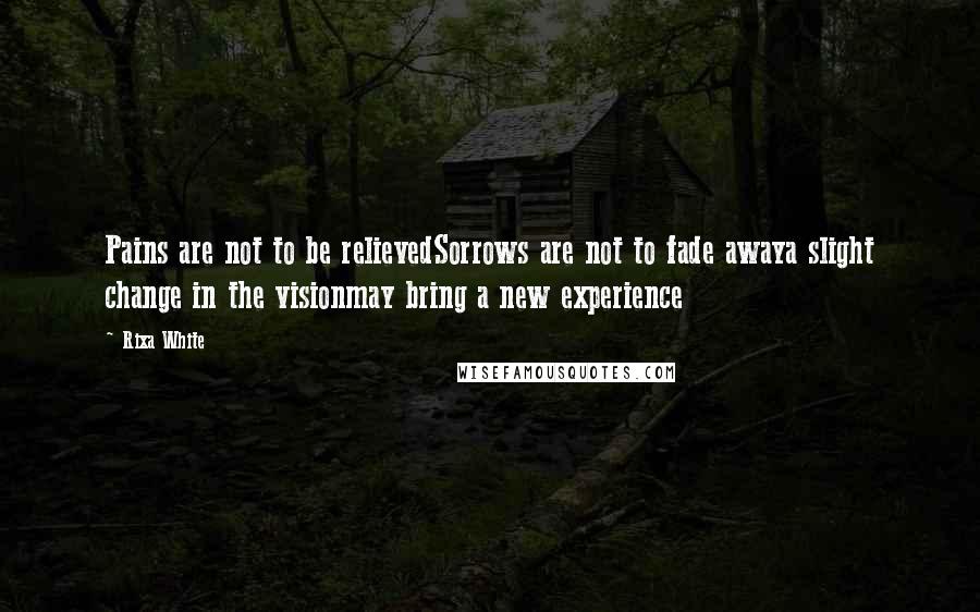 Rixa White Quotes: Pains are not to be relievedSorrows are not to fade awaya slight change in the visionmay bring a new experience