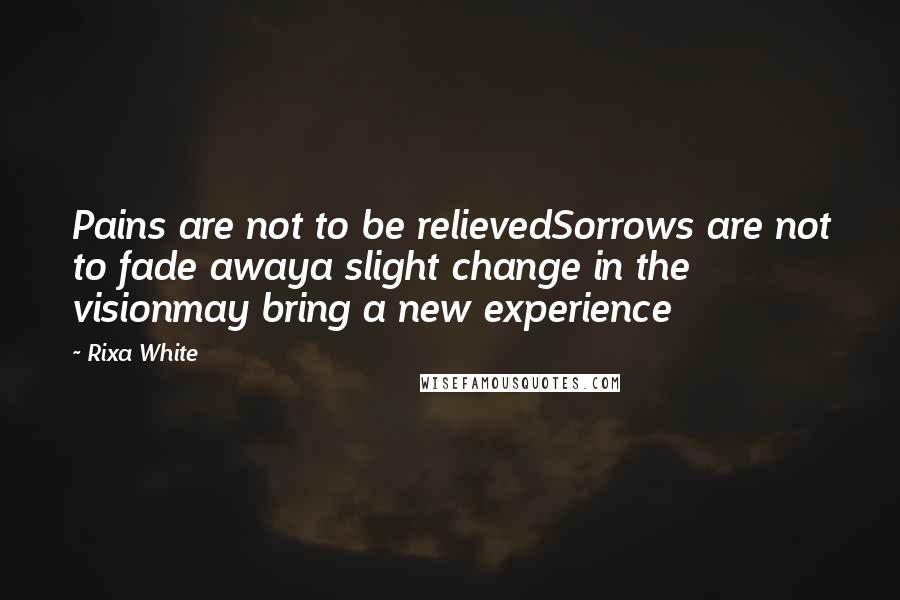 Rixa White Quotes: Pains are not to be relievedSorrows are not to fade awaya slight change in the visionmay bring a new experience