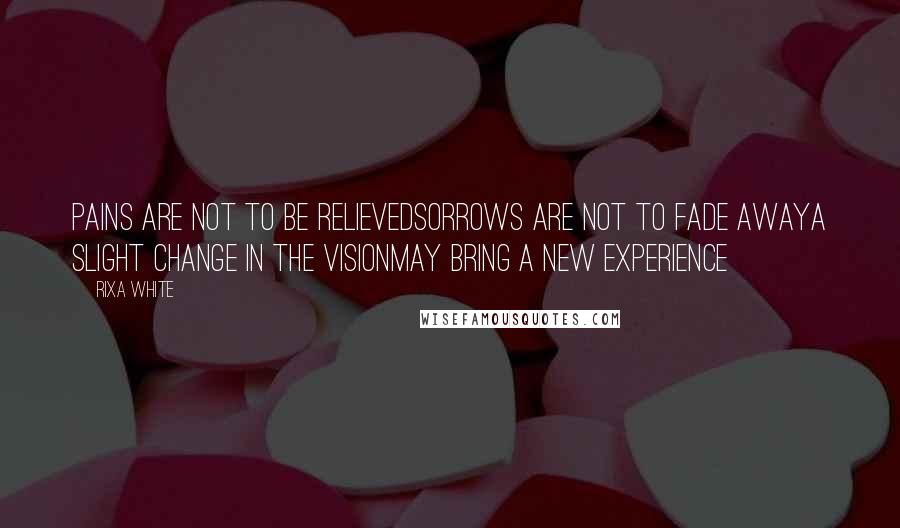Rixa White Quotes: Pains are not to be relievedSorrows are not to fade awaya slight change in the visionmay bring a new experience