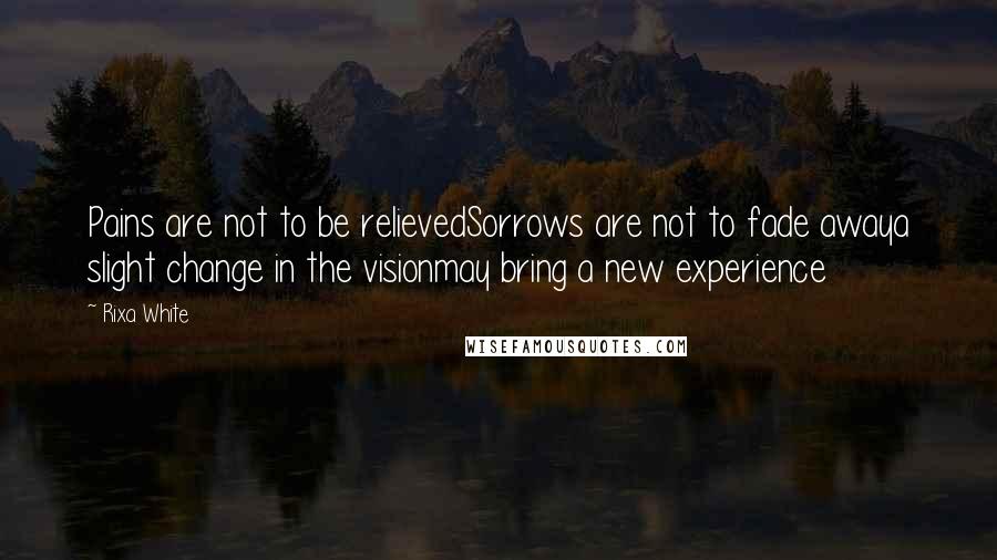 Rixa White Quotes: Pains are not to be relievedSorrows are not to fade awaya slight change in the visionmay bring a new experience