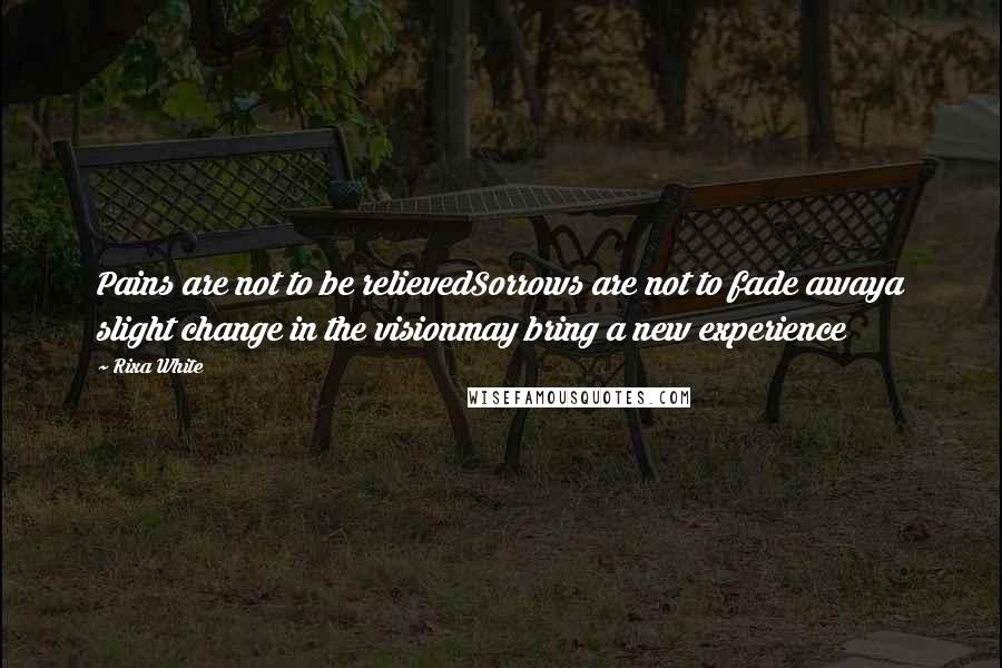 Rixa White Quotes: Pains are not to be relievedSorrows are not to fade awaya slight change in the visionmay bring a new experience