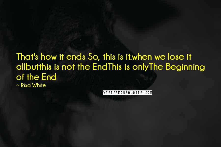 Rixa White Quotes: That's how it ends So, this is it.when we lose it allbutthis is not the EndThis is onlyThe Beginning of the End