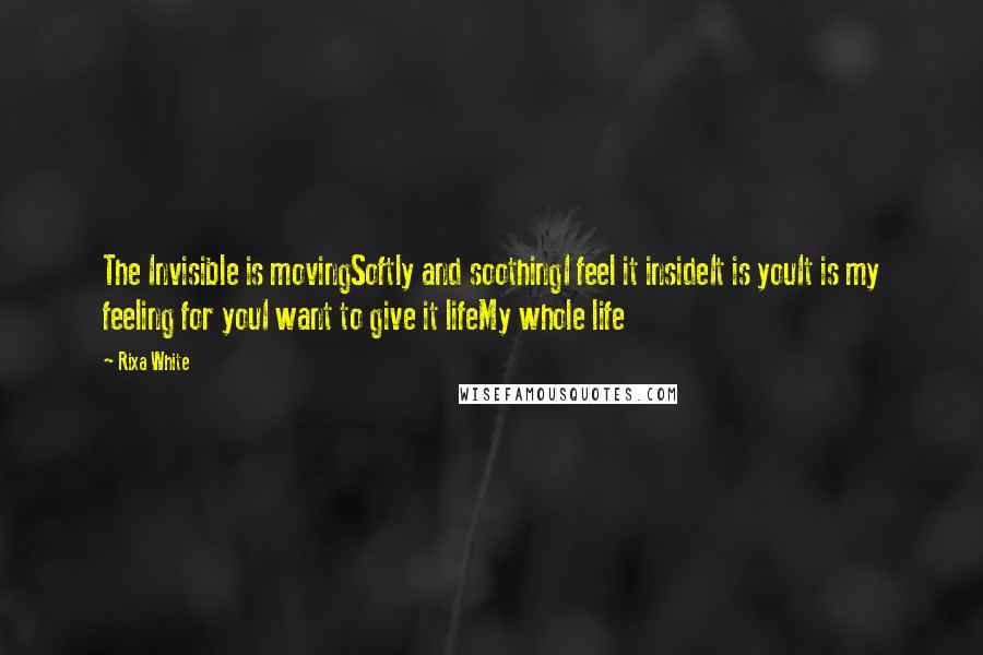 Rixa White Quotes: The Invisible is movingSoftly and soothingI feel it insideIt is youIt is my feeling for youI want to give it lifeMy whole life