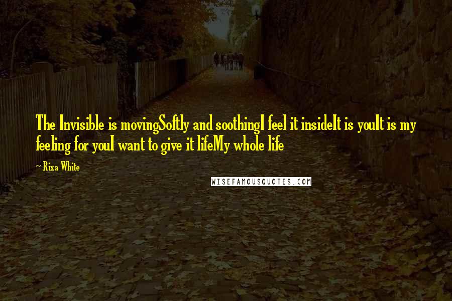 Rixa White Quotes: The Invisible is movingSoftly and soothingI feel it insideIt is youIt is my feeling for youI want to give it lifeMy whole life