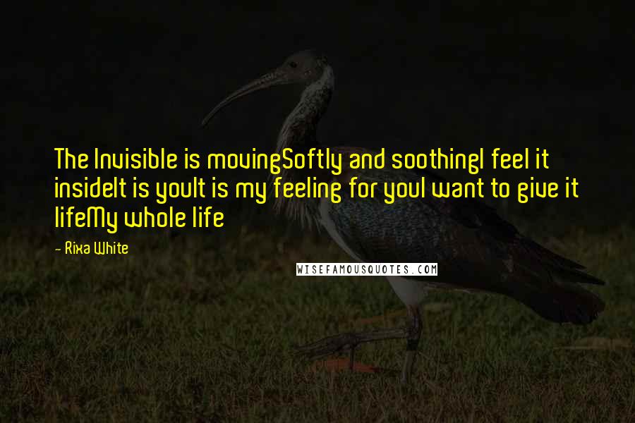 Rixa White Quotes: The Invisible is movingSoftly and soothingI feel it insideIt is youIt is my feeling for youI want to give it lifeMy whole life