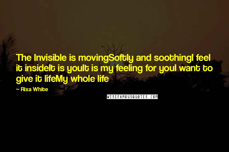 Rixa White Quotes: The Invisible is movingSoftly and soothingI feel it insideIt is youIt is my feeling for youI want to give it lifeMy whole life