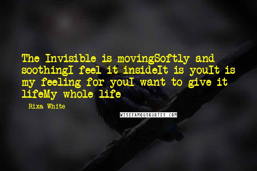 Rixa White Quotes: The Invisible is movingSoftly and soothingI feel it insideIt is youIt is my feeling for youI want to give it lifeMy whole life