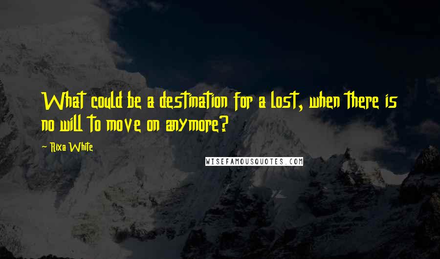 Rixa White Quotes: What could be a destination for a lost, when there is no will to move on anymore?