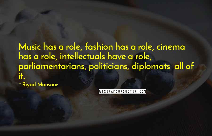 Riyad Mansour Quotes: Music has a role, fashion has a role, cinema has a role, intellectuals have a role, parliamentarians, politicians, diplomats all of it.