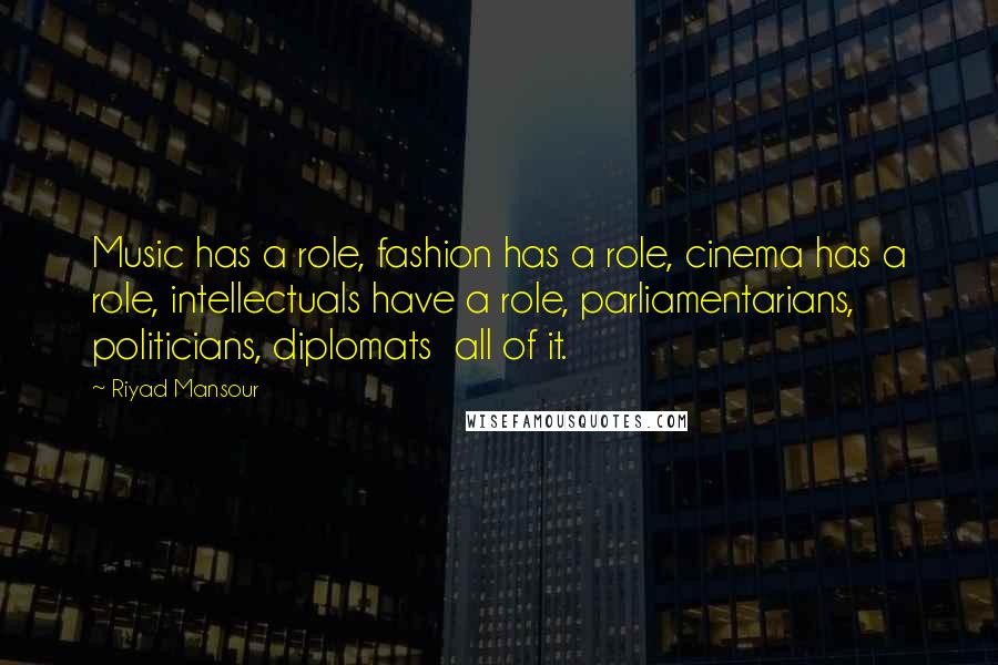 Riyad Mansour Quotes: Music has a role, fashion has a role, cinema has a role, intellectuals have a role, parliamentarians, politicians, diplomats all of it.