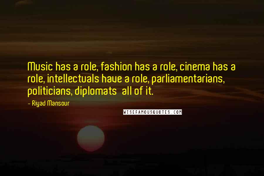 Riyad Mansour Quotes: Music has a role, fashion has a role, cinema has a role, intellectuals have a role, parliamentarians, politicians, diplomats all of it.