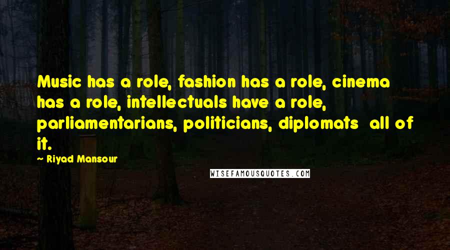 Riyad Mansour Quotes: Music has a role, fashion has a role, cinema has a role, intellectuals have a role, parliamentarians, politicians, diplomats all of it.