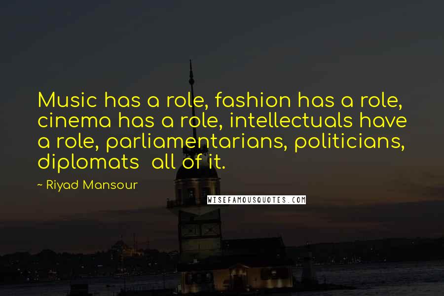 Riyad Mansour Quotes: Music has a role, fashion has a role, cinema has a role, intellectuals have a role, parliamentarians, politicians, diplomats all of it.