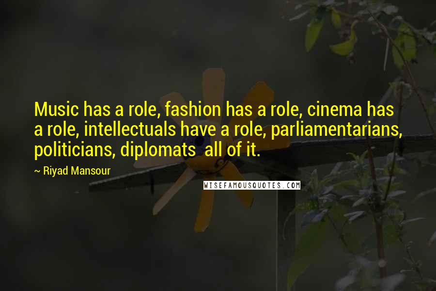 Riyad Mansour Quotes: Music has a role, fashion has a role, cinema has a role, intellectuals have a role, parliamentarians, politicians, diplomats all of it.