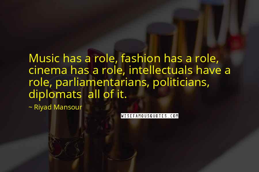 Riyad Mansour Quotes: Music has a role, fashion has a role, cinema has a role, intellectuals have a role, parliamentarians, politicians, diplomats all of it.