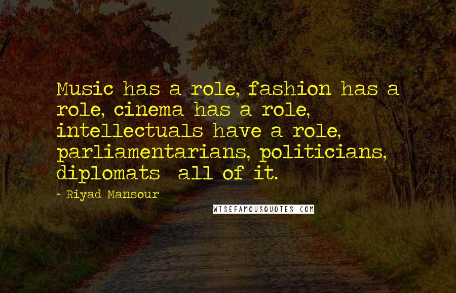 Riyad Mansour Quotes: Music has a role, fashion has a role, cinema has a role, intellectuals have a role, parliamentarians, politicians, diplomats all of it.