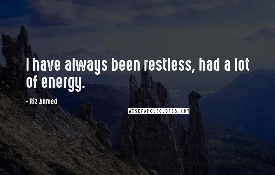 Riz Ahmed Quotes: I have always been restless, had a lot of energy.