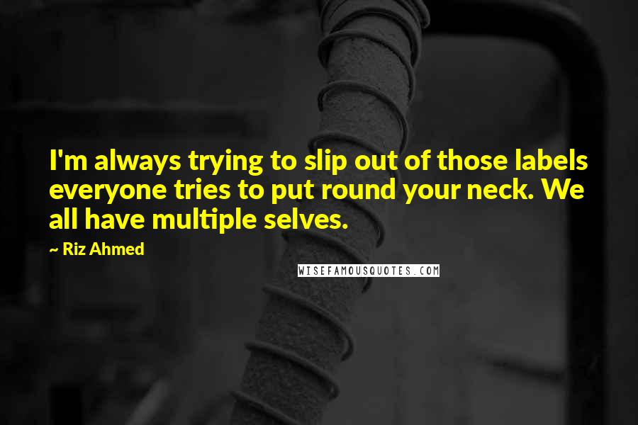 Riz Ahmed Quotes: I'm always trying to slip out of those labels everyone tries to put round your neck. We all have multiple selves.