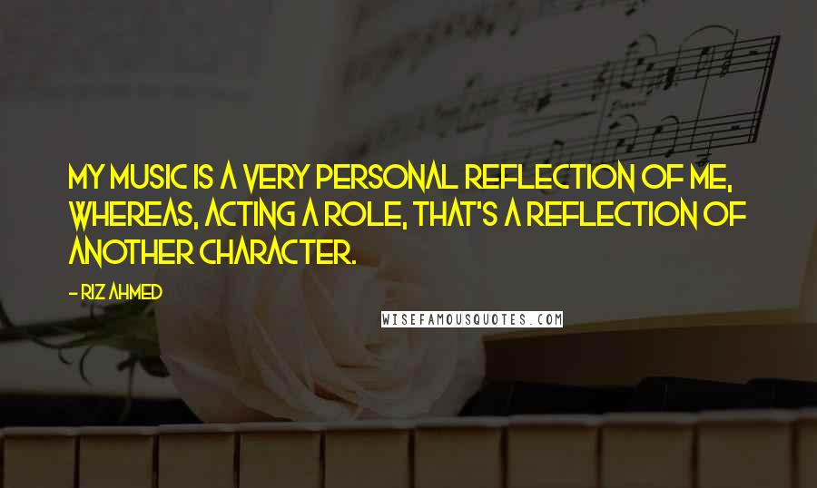 Riz Ahmed Quotes: My music is a very personal reflection of me, whereas, acting a role, that's a reflection of another character.