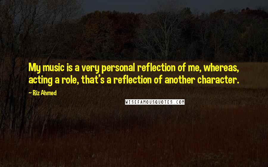 Riz Ahmed Quotes: My music is a very personal reflection of me, whereas, acting a role, that's a reflection of another character.