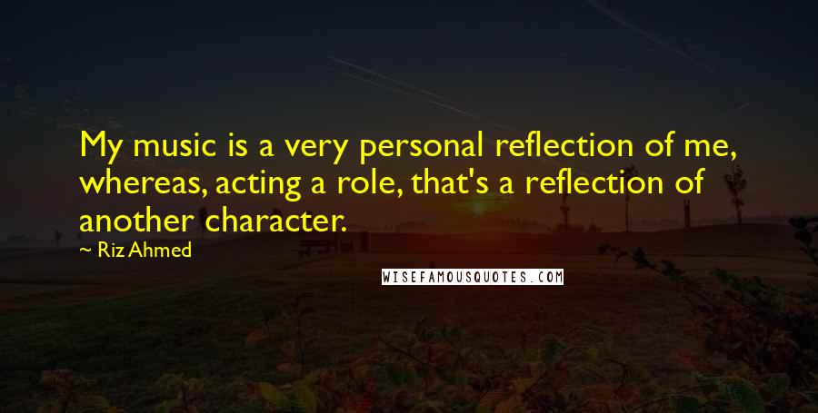 Riz Ahmed Quotes: My music is a very personal reflection of me, whereas, acting a role, that's a reflection of another character.