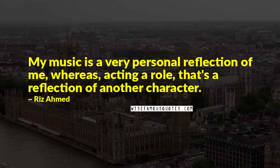 Riz Ahmed Quotes: My music is a very personal reflection of me, whereas, acting a role, that's a reflection of another character.