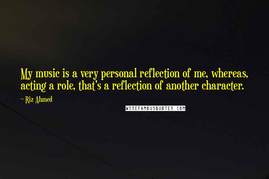 Riz Ahmed Quotes: My music is a very personal reflection of me, whereas, acting a role, that's a reflection of another character.