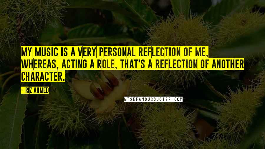 Riz Ahmed Quotes: My music is a very personal reflection of me, whereas, acting a role, that's a reflection of another character.