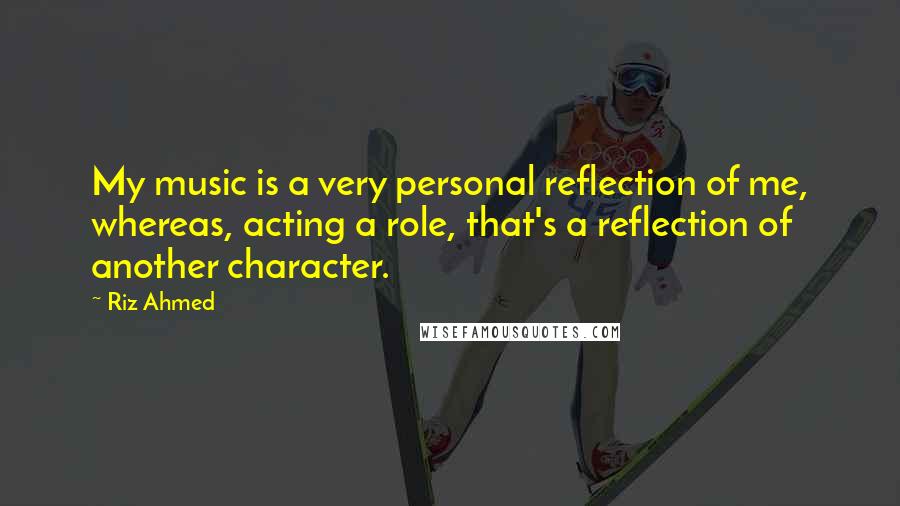 Riz Ahmed Quotes: My music is a very personal reflection of me, whereas, acting a role, that's a reflection of another character.