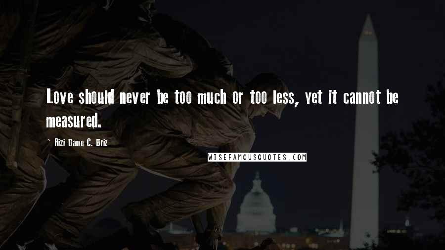 Rizi Dame C. Briz Quotes: Love should never be too much or too less, yet it cannot be measured.