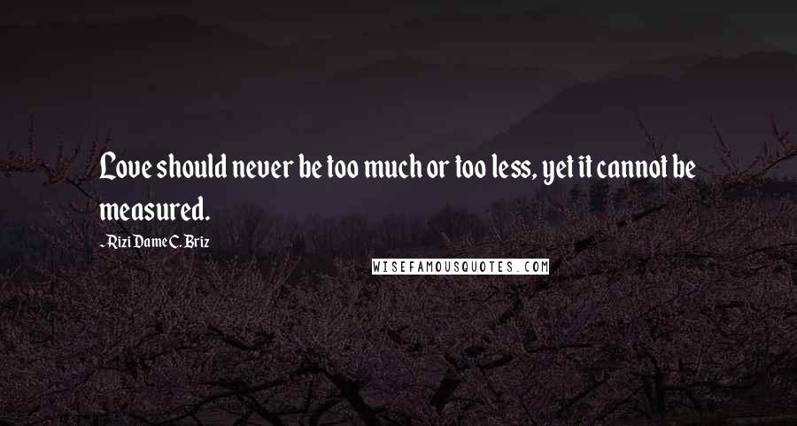 Rizi Dame C. Briz Quotes: Love should never be too much or too less, yet it cannot be measured.