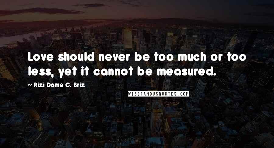 Rizi Dame C. Briz Quotes: Love should never be too much or too less, yet it cannot be measured.