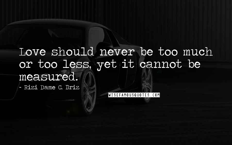 Rizi Dame C. Briz Quotes: Love should never be too much or too less, yet it cannot be measured.