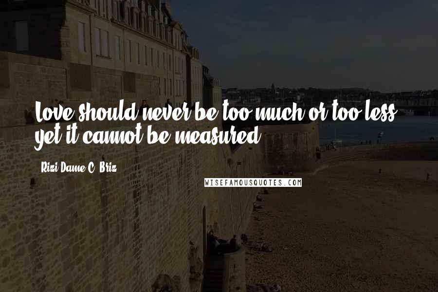 Rizi Dame C. Briz Quotes: Love should never be too much or too less, yet it cannot be measured.